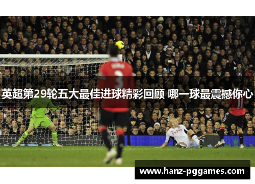 英超第29轮五大最佳进球精彩回顾 哪一球最震撼你心