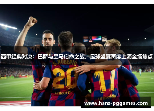 西甲经典对决：巴萨与皇马宿命之战，足球盛宴再度上演全场焦点