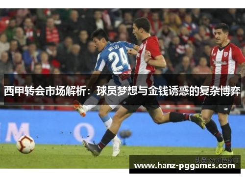 西甲转会市场解析：球员梦想与金钱诱惑的复杂博弈