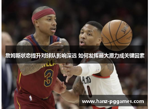 詹姆斯状态提升对球队影响深远 如何发挥最大潜力成关键因素