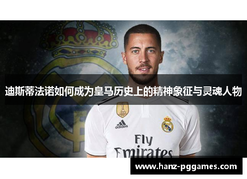 迪斯蒂法诺如何成为皇马历史上的精神象征与灵魂人物