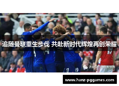 追随曼联重生步伐 共赴新时代辉煌再创荣耀