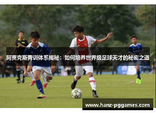 阿贾克斯青训体系揭秘：如何培养世界级足球天才的秘密之道