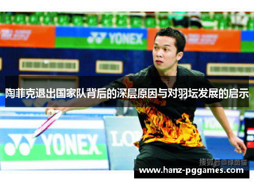 陶菲克退出国家队背后的深层原因与对羽坛发展的启示 陶菲克退出国家队背后的深层原因与对羽坛发展的启示