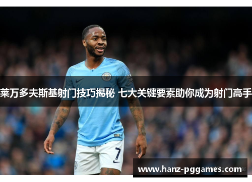 莱万多夫斯基射门技巧揭秘 七大关键要素助你成为射门高手