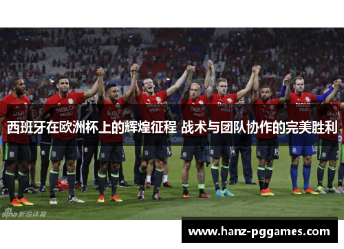 西班牙在欧洲杯上的辉煌征程 战术与团队协作的完美胜利 西班牙在欧洲杯上的辉煌征程 战术与团队协作的完美胜利