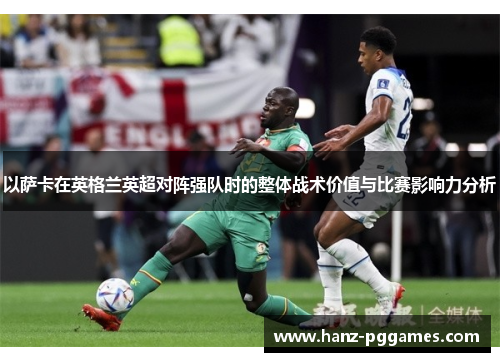 以萨卡在英格兰英超对阵强队时的整体战术价值与比赛影响力分析 以萨卡在英格兰英超对阵强队时的整体战术价值与比赛影响力分析