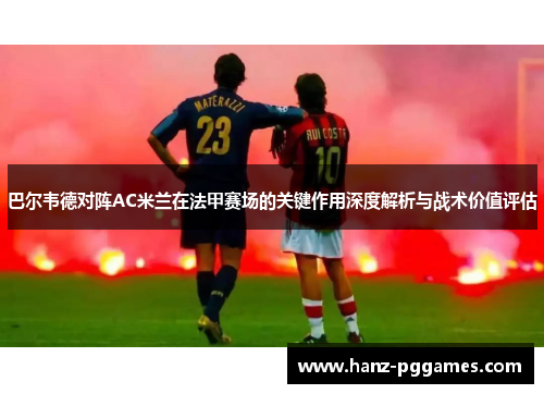 巴尔韦德对阵AC米兰在法甲赛场的关键作用深度解析与战术价值评估