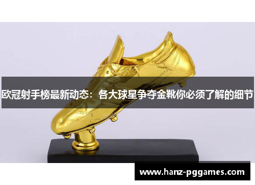 欧冠射手榜最新动态：各大球星争夺金靴你必须了解的细节