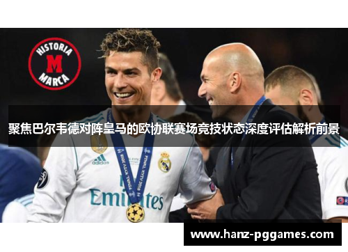 聚焦巴尔韦德对阵皇马的欧协联赛场竞技状态深度评估解析前景
