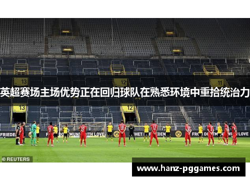 英超赛场主场优势正在回归球队在熟悉环境中重拾统治力