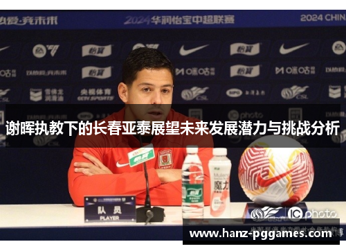 谢晖执教下的长春亚泰展望未来发展潜力与挑战分析 谢晖执教下的长春亚泰展望未来发展潜力与挑战分析
