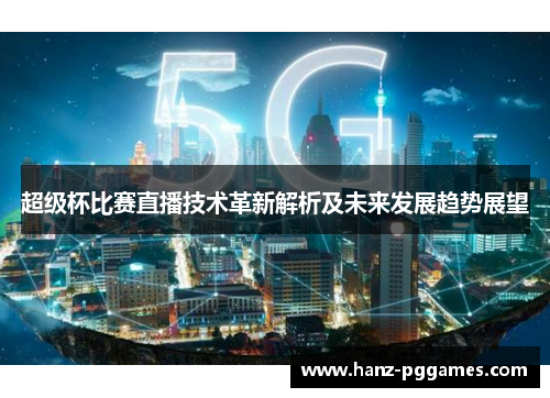 超级杯比赛直播技术革新解析及未来发展趋势展望 超级杯比赛直播技术革新解析及未来发展趋势展望