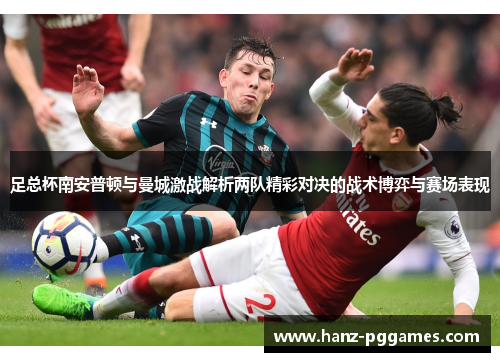 足总杯南安普顿与曼城激战解析两队精彩对决的战术博弈与赛场表现 足总杯南安普顿与曼城激战解析两队精彩对决的战术博弈与赛场表现