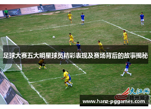 足球大赛五大明星球员精彩表现及赛场背后的故事揭秘 足球大赛五大明星球员精彩表现及赛场背后的故事揭秘