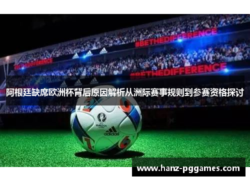 阿根廷缺席欧洲杯背后原因解析从洲际赛事规则到参赛资格探讨