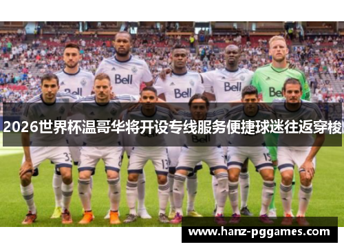 2026世界杯温哥华将开设专线服务便捷球迷往返穿梭 2026世界杯温哥华将开设专线服务便捷球迷往返穿梭
