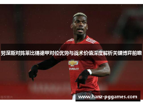 努涅斯对阵莱比锡德甲对位优势与战术价值深度解析关键博弈前瞻 努涅斯对阵莱比锡德甲对位优势与战术价值深度解析关键博弈前瞻