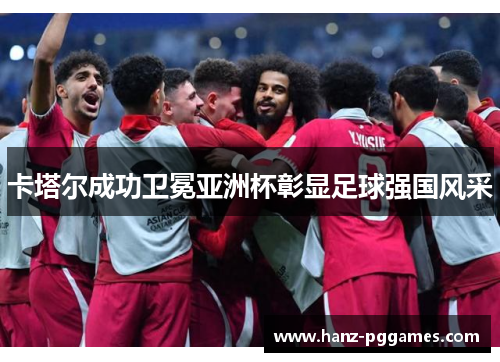 卡塔尔成功卫冕亚洲杯彰显足球强国风采 卡塔尔成功卫冕亚洲杯彰显足球强国风采