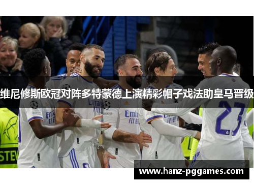 维尼修斯欧冠对阵多特蒙德上演精彩帽子戏法助皇马晋级
