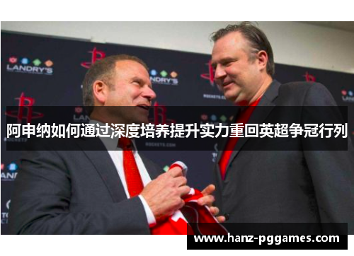 阿申纳如何通过深度培养提升实力重回英超争冠行列