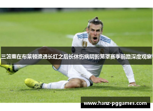 三笘薰在布莱顿遭遇长红之后长休伤病阴影笼罩赛季前路深度观察