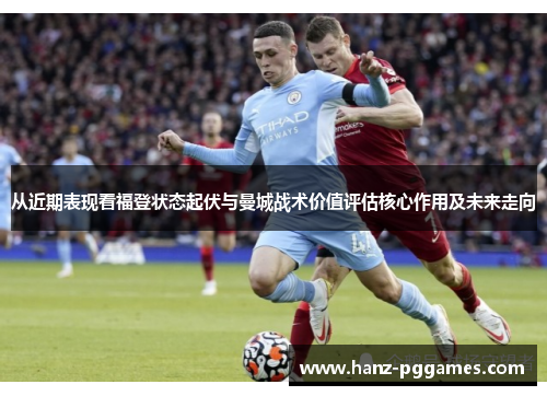 从近期表现看福登状态起伏与曼城战术价值评估核心作用及未来走向